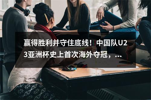 赢得胜利并守住底线！中国队U23亚洲杯史上首次海外夺冠，但仍难改变命运