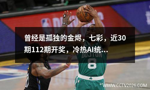曾经是孤独的金烬，七彩，近30期112期开奖，冷热AI统计结果