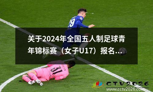 关于2024年全国五人制足球青年锦标赛（女子U17）报名的通知