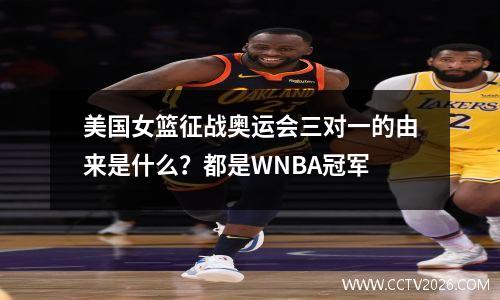 美国女篮征战奥运会三对一的由来是什么？都是WNBA冠军