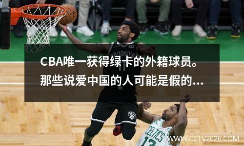 CBA唯一获得绿卡的外籍球员。那些说爱中国的人可能是假的。