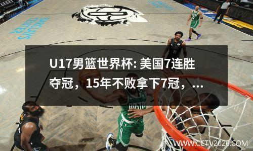 U17男篮世界杯: 美国7连胜夺冠，15年不败拿下7冠，中国第13