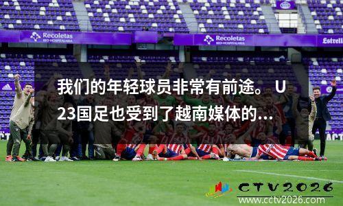 我们的年轻球员非常有前途。 U23国足也受到了越南媒体的关注。