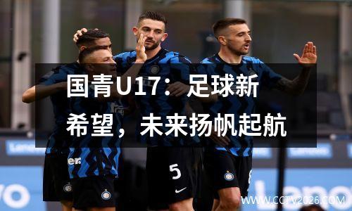 国青U17：足球新希望，未来扬帆起航