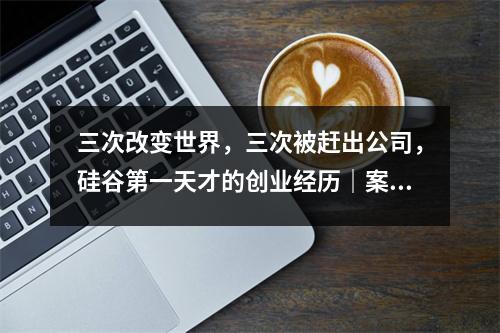 三次改变世界，三次被赶出公司，硅谷第一天才的创业经历｜案例