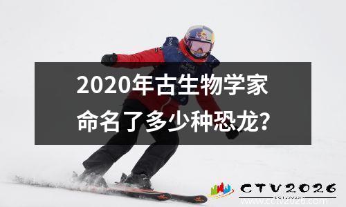 2020年古生物学家命名了多少种恐龙？