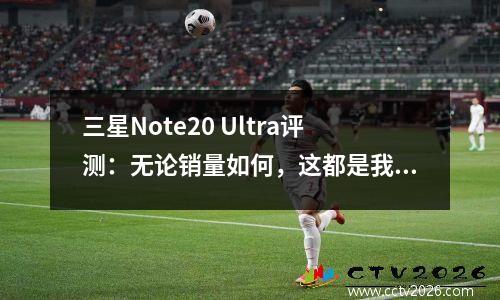 三星Note20 Ultra评测：无论销量如何，这都是我心目中的最强旗舰