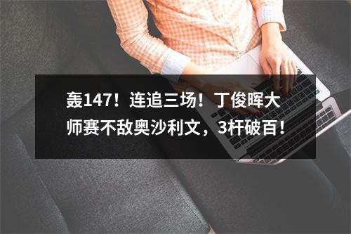 轰147！连追三场！丁俊晖大师赛不敌奥沙利文，3杆破百！