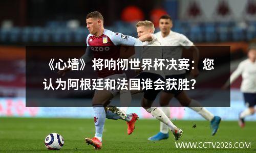 《心墙》将响彻世界杯决赛：您认为阿根廷和法国谁会获胜？