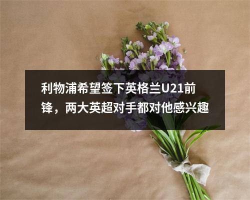 利物浦希望签下英格兰U21前锋，两大英超对手都对他感兴趣
