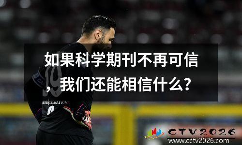 如果科学期刊不再可信，我们还能相信什么？