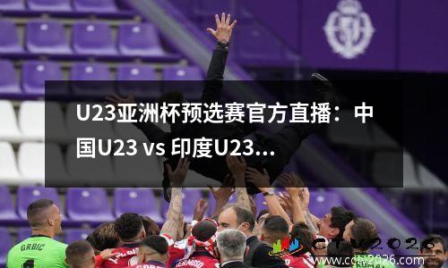 U23亚洲杯预选赛官方直播：中国U23 vs 印度U23（中文免费）高清视频