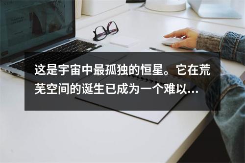 这是宇宙中最孤独的恒星。它在荒芜空间的诞生已成为一个难以解开的谜团。