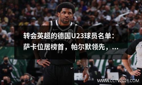 转会英超的德国U23球员名单：萨卡位居榜首，帕尔默领先，格瓦、索博、霍伊伦也在名单中