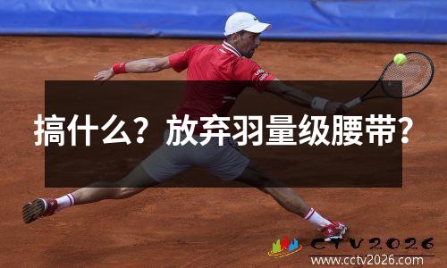 搞什么？放弃羽量级腰带？