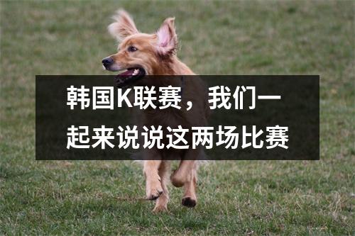 韩国K联赛，我们一起来说说这两场比赛