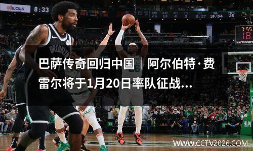 巴萨传奇回归中国｜阿尔伯特·费雷尔将于1月20日率队征战重庆