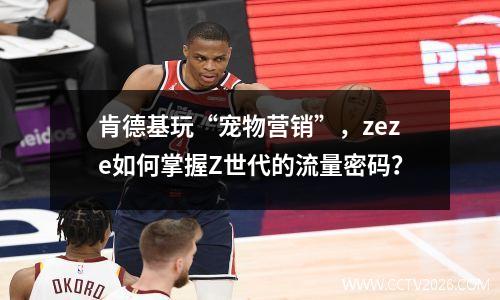 肯德基玩“宠物营销”，zeze如何掌握Z世代的流量密码？