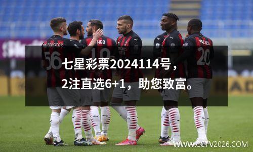 七星彩票2024114号，2注直选6+1，助您致富。