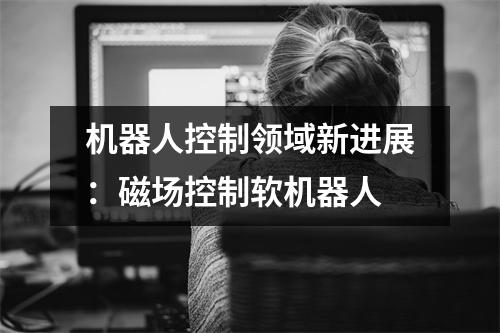 机器人控制领域新进展：磁场控制软机器人