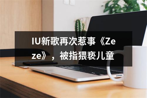 IU新歌再次惹事《Zeze》，被指猥亵儿童