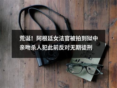 荒诞！阿根廷女法官被拍到狱中亲吻杀人犯此前反对无期徒刑