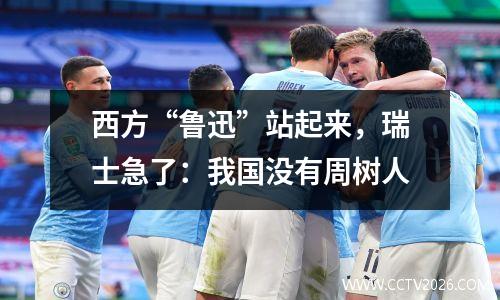 西方“鲁迅”站起来，瑞士急了：我国没有周树人