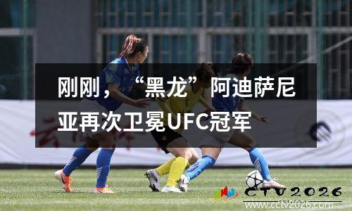 刚刚，“黑龙”阿迪萨尼亚再次卫冕UFC冠军