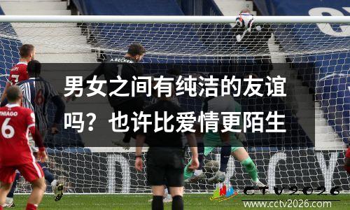 男女之间有纯洁的友谊吗？也许比爱情更陌生