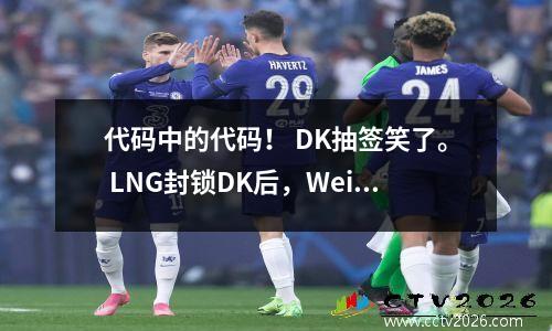代码中的代码！ DK抽签笑了。 LNG封锁DK后，Weiwei:抽到了DK，我也很高兴。