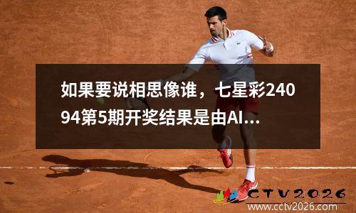 如果要说相思像谁，七星彩24094第5期开奖结果是由AI统计邻居和孤儿比例推荐的。
