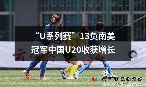 “U系列赛”13负南美冠军中国U20收获增长