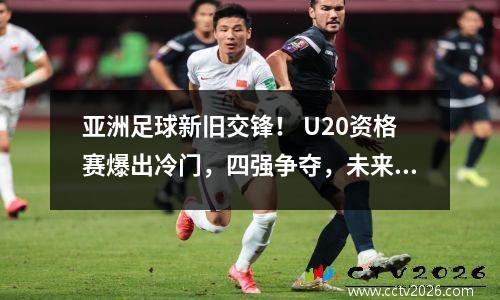 亚洲足球新旧交锋！ U20资格赛爆出冷门，四强争夺，未来谁主宰？