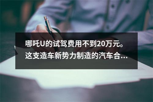 哪吒U的试驾费用不到20万元。这支造车新势力制造的汽车合格吗？
