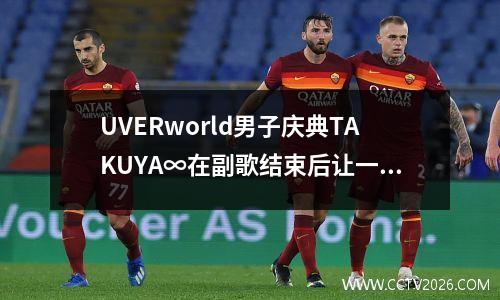 UVERworld男子庆典TAKUYA∞在副歌结束后让一名男子落泪