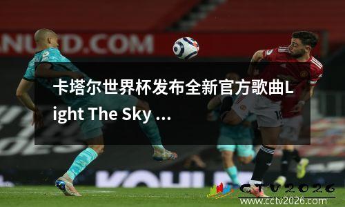 卡塔尔世界杯发布全新官方歌曲Light The Sky 全女阵容为世界喝彩