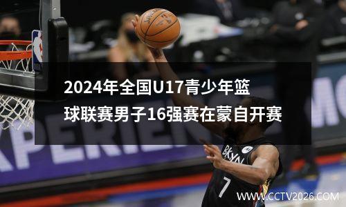 2024年全国U17青少年篮球联赛男子16强赛在蒙自开赛