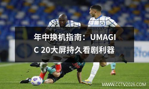 年中换机指南：UMAGIC 20大屏持久看剧利器