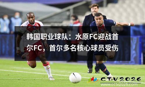 韩国职业球队：水原FC迎战首尔FC，首尔多名核心球员受伤