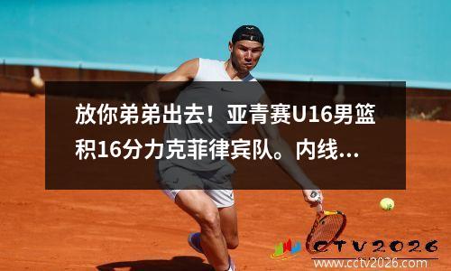 放你弟弟出去！亚青赛U16男篮积16分力克菲律宾队。内线付文浩砍下14+10