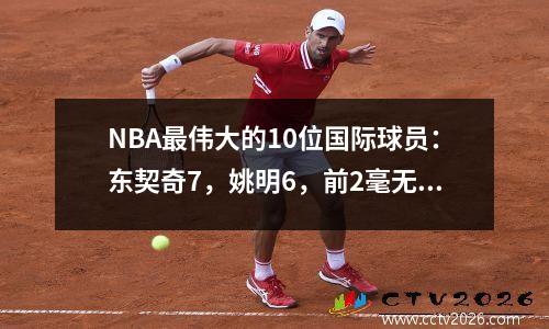NBA最伟大的10位国际球员：东契奇7，姚明6，前2毫无悬念