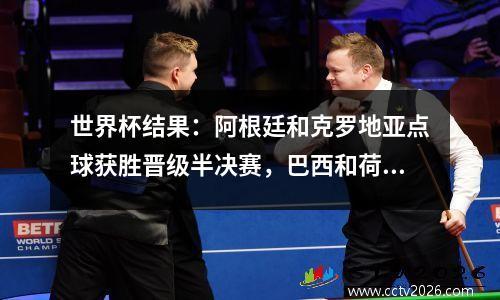世界杯结果：阿根廷和克罗地亚点球获胜晋级半决赛，巴西和荷兰止步八强