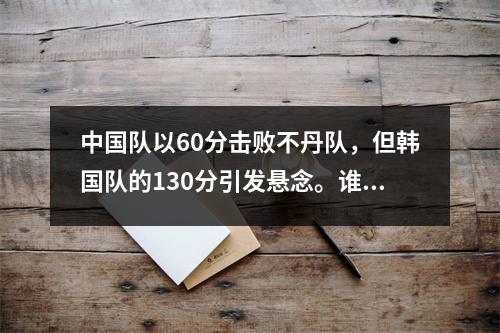 中国队以60分击败不丹队，但韩国队的130分引发悬念。谁能打破这场强者之战？