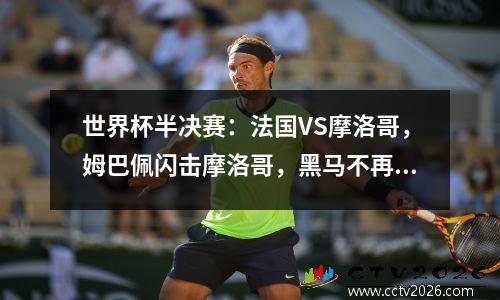 世界杯半决赛：法国VS摩洛哥，姆巴佩闪击摩洛哥，黑马不再了吗？