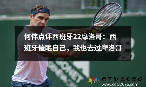 何伟点评西班牙22摩洛哥：西班牙催眠自己，我也去过摩洛哥