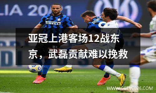 亚冠上港客场12战东京，武磊贡献难以挽救