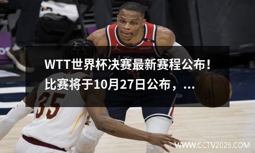 WTT世界杯决赛最新赛程公布！比赛将于10月27日公布，CCTV5直播