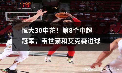 恒大30申花！第8个中超冠军，韦世豪和艾克森进球