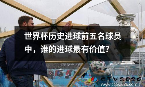 世界杯历史进球前五名球员中，谁的进球最有价值？