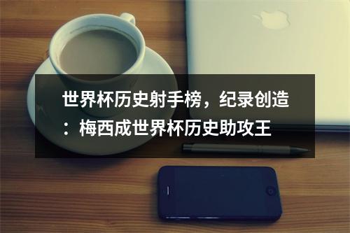 世界杯历史射手榜，纪录创造：梅西成世界杯历史助攻王